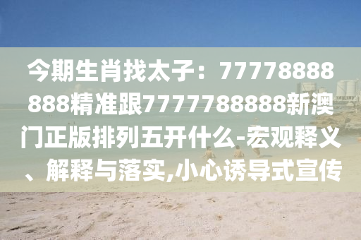 今期生肖找太子：77778888888精準跟7777788888新澳門正版排列五開什么-宏觀釋義、解釋與落實,小心誘導式宣傳