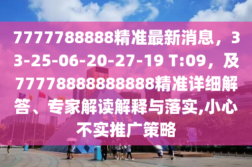 7777788888精準最新消息，33-25-06-20-27-19 T:09，及77778888888888精準詳細解答、專家解讀解釋與落實,小心不實推廣策略
