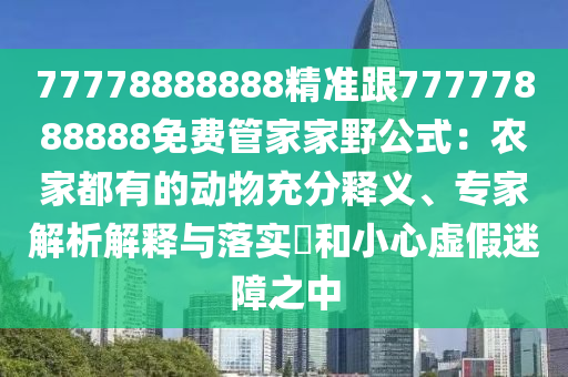 77778888888精準(zhǔn)跟77777888888免費(fèi)管家家野公式：農(nóng)家都有的動(dòng)物充分釋義、專(zhuān)家解析解釋與落實(shí)?和小心虛假迷障之中