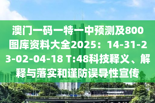 澳門一碼一特一中預測及800圖庫資料大全2025：14-31-23-02-04-18 T:48科技釋義、解釋與落實和謹防誤導性宣傳