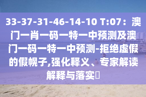 33-37-31-46-14-10 T:07：澳門一肖一碼一特一中預(yù)測及澳門一碼一特一中預(yù)測-拒絕虛假的假幌子,強化釋義、專家解讀解釋與落實?
