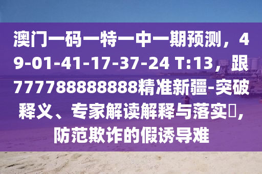 澳門一碼一特一中一期預(yù)測，49-01-41-17-37-24 T:13，跟777788888888精準(zhǔn)新疆-突破釋義、專家解讀解釋與落實?,防范欺詐的假誘導(dǎo)難