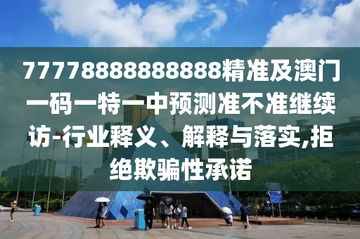 77778888888888精準(zhǔn)及澳門一碼一特一中預(yù)測準(zhǔn)不準(zhǔn)繼續(xù)訪-行業(yè)釋義、解釋與落實,拒絕欺騙性承諾