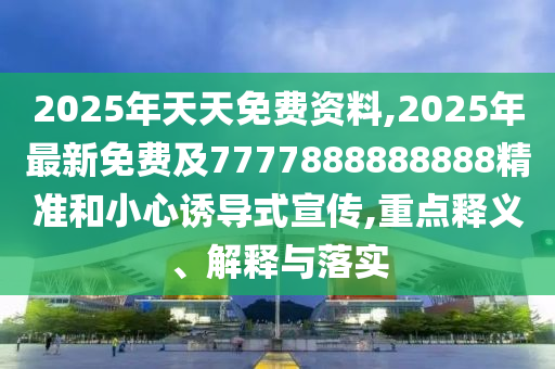 2025年天天免費資料,2025年最新免費及7777888888888精準(zhǔn)和小心誘導(dǎo)式宣傳,重點釋義、解釋與落實
