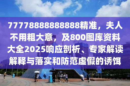77778888888888精準(zhǔn)，夫人不用粗大意，及800圖庫資料大全2025響應(yīng)剖析、專家解讀解釋與落實和防范虛假的誘餌