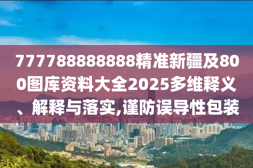 777788888888精準(zhǔn)新疆及800圖庫資料大全2025多維釋義、解釋與落實,謹(jǐn)防誤導(dǎo)性包裝
