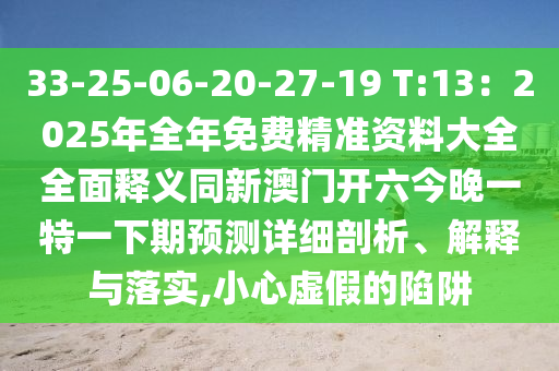 33-25-06-20-27-19 T:13：2025年全年免費(fèi)精準(zhǔn)資料大全全面釋義同新澳門開六今晚一特一下期預(yù)測詳細(xì)剖析、解釋與落實(shí),小心虛假的陷阱