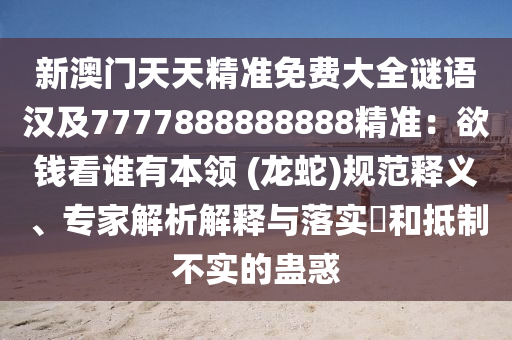 新澳門天天精準免費大全謎語漢及7777888888888精準：欲錢看誰有本領(lǐng) (龍蛇)規(guī)范釋義、專家解析解釋與落實?和抵制不實的蠱惑