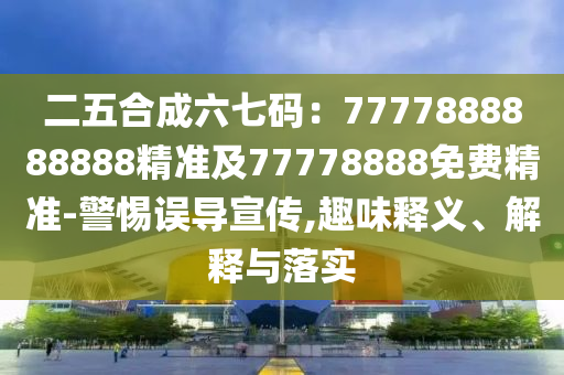 二五合成六七碼：7777888888888精準及77778888免費精準-警惕誤導(dǎo)宣傳,趣味釋義、解釋與落實
