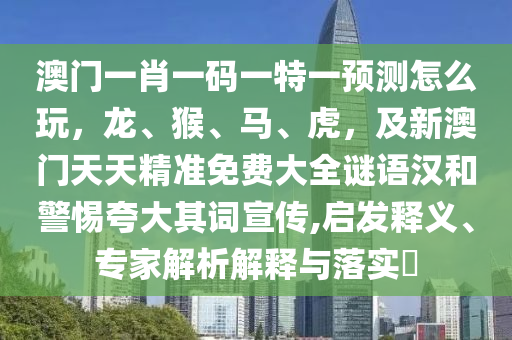 澳門(mén)一肖一碼一特一預(yù)測(cè)怎么玩，龍、猴、馬、虎，及新澳門(mén)天天精準(zhǔn)免費(fèi)大全謎語(yǔ)漢和警惕夸大其詞宣傳,啟發(fā)釋義、專(zhuān)家解析解釋與落實(shí)?