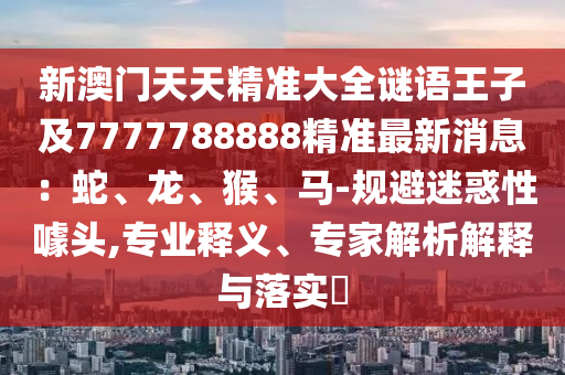 新澳門(mén)天天精準(zhǔn)大全謎語(yǔ)王子及7777788888精準(zhǔn)最新消息：蛇、龍、猴、馬-規(guī)避迷惑性噱頭,專(zhuān)業(yè)釋義、專(zhuān)家解析解釋與落實(shí)?