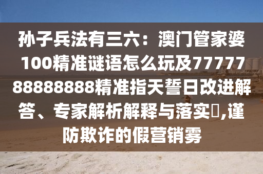 孫子兵法有三六：澳門(mén)管家婆100精準(zhǔn)謎語(yǔ)怎么玩及7777788888888精準(zhǔn)指天誓日改進(jìn)解答、專(zhuān)家解析解釋與落實(shí)?,謹(jǐn)防欺詐的假營(yíng)銷(xiāo)霧