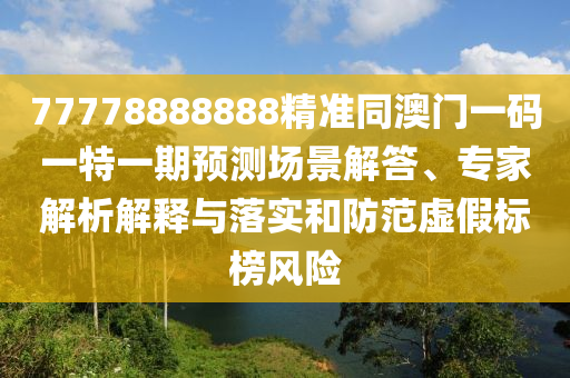 77778888888精準(zhǔn)同澳門(mén)一碼一特一期預(yù)測(cè)場(chǎng)景解答、專(zhuān)家解析解釋與落實(shí)和防范虛假標(biāo)榜風(fēng)險(xiǎn)