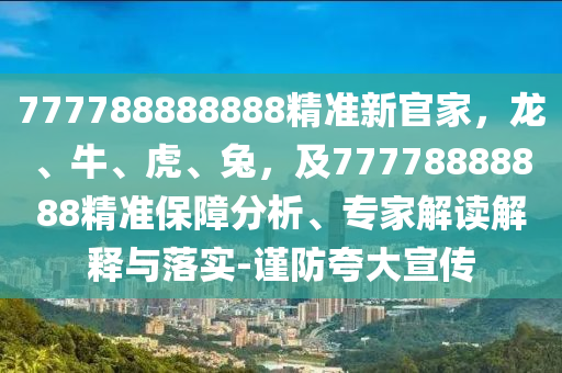 777788888888精準(zhǔn)新官家，龍、牛、虎、兔，及77778888888精準(zhǔn)保障分析、專家解讀解釋與落實(shí)-謹(jǐn)防夸大宣傳