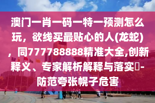 澳門一肖一碼一特一預(yù)測(cè)怎么玩，欲線買最貼心的人(龍蛇)，同777788888精準(zhǔn)大全,創(chuàng)新釋義、專家解析解釋與落實(shí)?-防范夸張幌子危害
