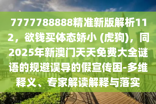 7777788888精準(zhǔn)新版解析112，欲錢買體態(tài)嬌小 (虎狗)，同2025年新澳門天天免費(fèi)大全謎語的規(guī)避誤導(dǎo)的假宣傳困-多維釋義、專家解讀解釋與落實(shí)