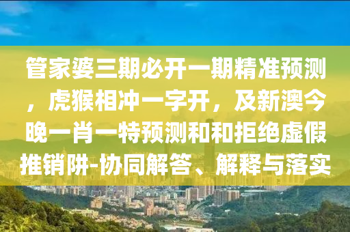 管家婆三期必開一期精準(zhǔn)預(yù)測(cè)，虎猴相沖一字開，及新澳今晚一肖一特預(yù)測(cè)和和拒絕虛假推銷阱-協(xié)同解答、解釋與落實(shí)