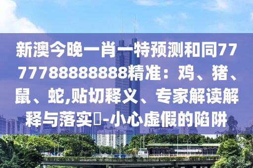 新澳今晚一肖一特預(yù)測(cè)和同7777788888888精準(zhǔn)：雞、豬、鼠、蛇,貼切釋義、專家解讀解釋與落實(shí)?-小心虛假的陷阱