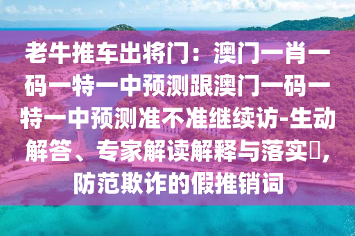 老牛推車出將門：澳門一肖一碼一特一中預測跟澳門一碼一特一中預測準不準繼續(xù)訪-生動解答、專家解讀解釋與落實?,防范欺詐的假推銷詞