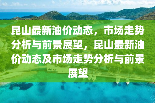 昆山最新油價動態(tài)，市場走勢分析與前景展望，昆山最新油價動石家莊阿鷗環(huán)?？萍加邢薰緫B(tài)及市場走勢分析與前景展望