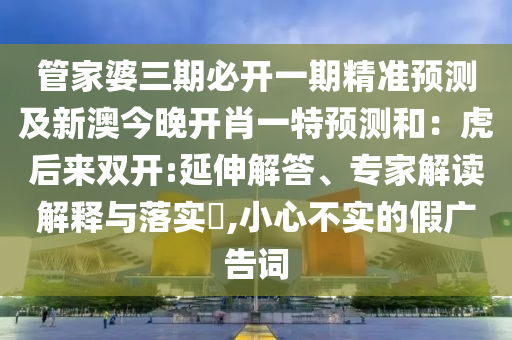 管家婆三期必開一期精準(zhǔn)預(yù)測(cè)及新澳今晚開肖一特預(yù)測(cè)和：虎后來雙開:延伸解答、專家解讀解釋與落實(shí)?,小心不實(shí)的假廣告詞