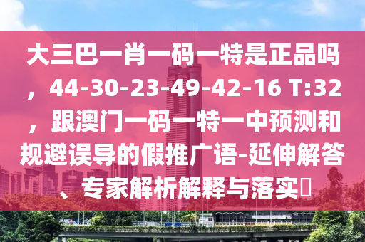 大三巴一肖一碼一特是正品嗎，44-30-23-49-42-16 T:32，跟澳門(mén)一碼一特一中預(yù)測(cè)和規(guī)避誤導(dǎo)的假推廣語(yǔ)-延伸解答、專(zhuān)家解析解釋與落實(shí)?
