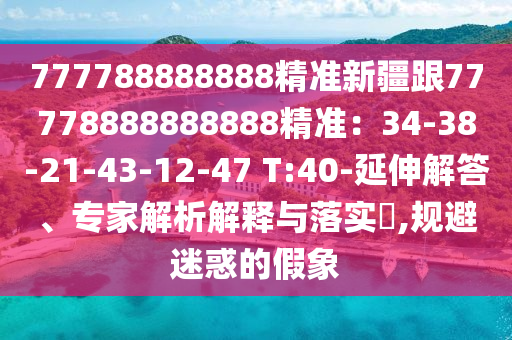 777788888888精準(zhǔn)新疆跟77778888888888精準(zhǔn)：34-38-21-43-12-47 T:40-延伸解答、專家解析解釋與落實(shí)?,規(guī)避迷惑的假象