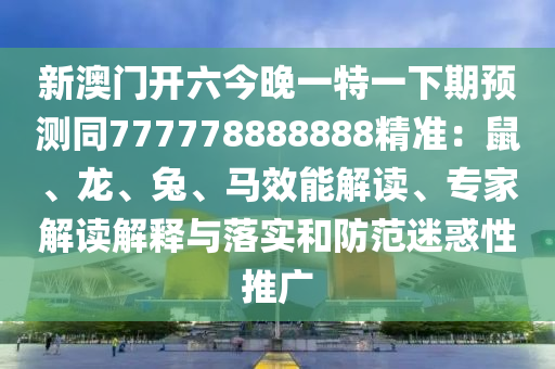 新澳門開六今晚一特一下期預(yù)測(cè)同777778888888精準(zhǔn)：鼠、龍、兔、馬效能解讀、專家解讀解釋與落實(shí)和防范迷惑性推廣