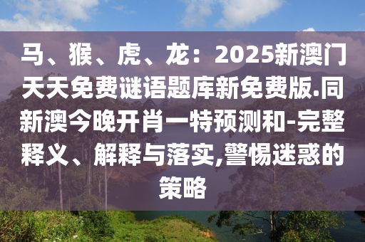 馬、猴、虎、龍：2025新澳門天天免費(fèi)謎語題庫新免費(fèi)版.同新澳今晚開肖一特預(yù)測(cè)和-完整釋義、解釋與落實(shí),警惕迷惑的策略