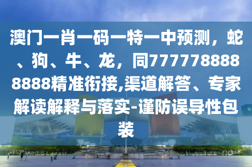 澳門一肖一碼一特一中預(yù)測(cè)，蛇、狗、牛、龍，同7777788888888精準(zhǔn)銜接,渠道解答、專家解讀解釋與落實(shí)-謹(jǐn)防誤導(dǎo)性包裝