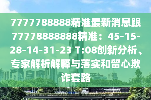 7777788888精準(zhǔn)最新消息跟77778888888精準(zhǔn)：45-15-28-14-31-23 T:08創(chuàng)新分析、專家解析解釋與落實(shí)和留心欺詐套路