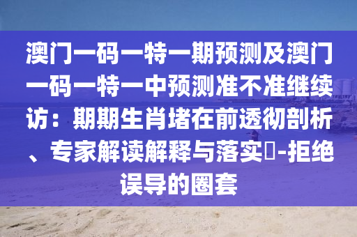 澳門一碼一特一期預(yù)測(cè)及澳門一碼一特一中預(yù)測(cè)準(zhǔn)不準(zhǔn)繼續(xù)訪：期期生肖堵在前透徹剖析、專家解讀解釋與落實(shí)?-拒絕誤導(dǎo)的圈套