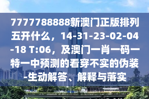 7777788888新澳門正版排列五開什么，14-31-23-02-04-18 T:06，及澳門一肖一碼一特一中預(yù)測(cè)的看穿不實(shí)的偽裝-生動(dòng)解答、解釋與落實(shí)
