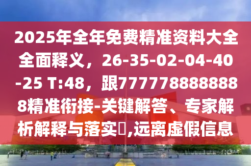 2025年全年免費(fèi)精準(zhǔn)資料大全全面釋義，26-35-02-04-40-25 T:48，跟7777788888888精準(zhǔn)銜接-關(guān)鍵解答、專家解析解釋與落實(shí)?,遠(yuǎn)離虛假信息