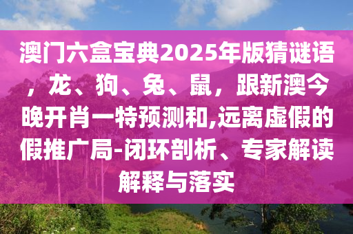 澳門六盒寶典2025年版猜謎語，龍、狗、兔、鼠，跟新澳今晚開肖一特預(yù)測(cè)和,遠(yuǎn)離虛假的假推廣局-閉環(huán)剖析、專家解讀解釋與落實(shí)