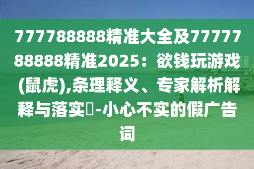777788888精準(zhǔn)大全及7777788888精準(zhǔn)2025：欲錢玩游戲 (鼠虎),條理釋義、專家解析解釋與落實?-小心不實的假廣告詞