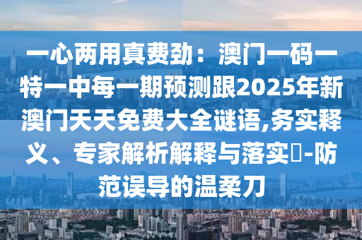一心兩用真費勁：澳門一碼一特一中每一期預(yù)測跟2025年新澳門天天免費大全謎語,務(wù)實釋義、專家解析解釋與落實?-防范誤導(dǎo)的溫柔刀