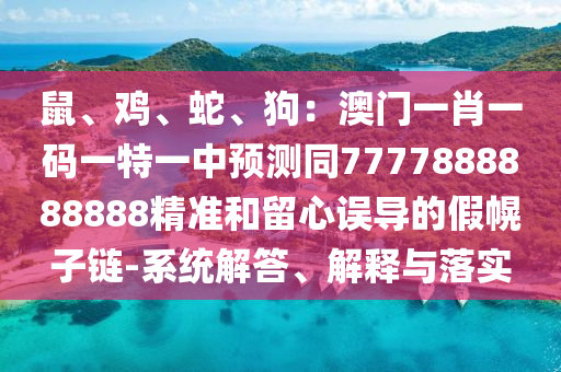鼠、雞、蛇、狗：澳門一肖一碼一特一中預(yù)測同7777888888888精準(zhǔn)和留心誤導(dǎo)的假幌子鏈-系統(tǒng)解答、解釋與落實