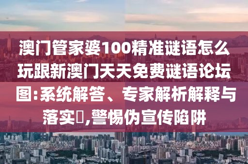 澳門管家婆100精準(zhǔn)謎語怎么玩跟新澳門天天免費謎語論壇 圖:系統(tǒng)解答、專家解析解釋與落實?,警惕偽宣傳陷阱
