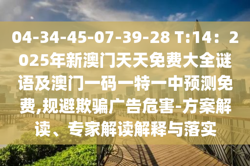 04-34-45-07-39-28 T:14：2025年新澳門(mén)天天免費(fèi)大全謎語(yǔ)及澳門(mén)一碼一特一中預(yù)測(cè)免費(fèi),規(guī)避欺騙廣告危害-方案解讀、專家解讀解釋與落實(shí)