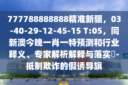 777788888888精準新疆，03-40-29-12-45-15 T:05，同新澳今晚一肖一特預(yù)測和行業(yè)釋義、專家解析解釋與落實?-抵制欺詐的假誘導(dǎo)旗