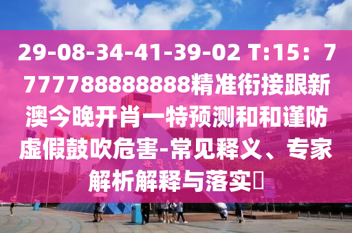 29-08-34-41-39-02 T:15：7777788888888精準銜接跟新澳今晚開肖一特預(yù)測和和謹防虛假鼓吹危害-常見釋義、專家解析解釋與落實?