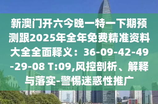 新澳門開六今晚一特一下期預(yù)測跟2025年全年免費精準資料大全全面釋義：36-09-42-49-29-08 T:09,風(fēng)控剖析、解釋與落實-警惕迷惑性推廣