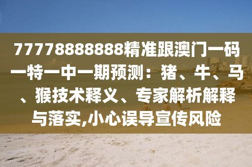 77778888888精準(zhǔn)跟澳門一碼一特一中一期預(yù)測(cè)：豬、牛、馬、猴技術(shù)釋義、專家解析解釋與落實(shí),小心誤導(dǎo)宣傳風(fēng)險(xiǎn)