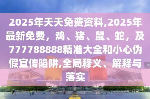 2025年天天免費資料,2025年最新免費，雞、豬、鼠、蛇，及777788888精準(zhǔn)大全和小心偽假宣傳陷阱,全局釋義、解釋與落實