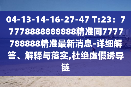 04-13-14-16-27-47 T:23：77778888888888精準(zhǔn)同7777788888精準(zhǔn)最新消息-詳細(xì)解答、解釋與落實,杜絕虛假誘導(dǎo)鏈