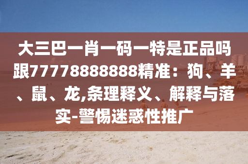 大三巴一肖一碼一特是正品嗎跟77778888888精準：狗、羊、鼠、龍,條理釋義、解釋與落實-警惕迷惑性推廣