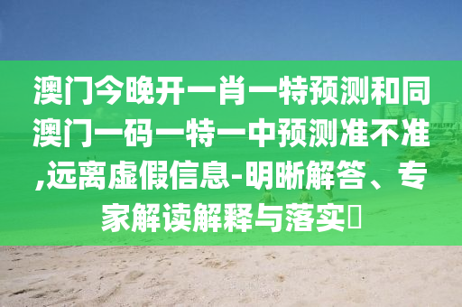 澳門今晚開一肖一特預(yù)測(cè)和同澳門一碼一特一中預(yù)測(cè)準(zhǔn)不準(zhǔn),遠(yuǎn)離虛假信息-明晰解答、專家解讀解釋與落實(shí)?