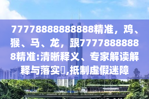 77778888888888精準(zhǔn)，雞、猴、馬、龍，跟77778888888精準(zhǔn):清晰釋義、專家解讀解釋與落實(shí)?,抵制虛假迷障