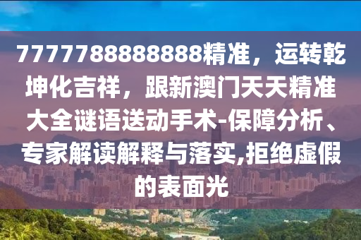 7777788888888精準(zhǔn)，運(yùn)轉(zhuǎn)乾坤化吉祥，跟新澳門天天精準(zhǔn)大全謎語(yǔ)送動(dòng)手術(shù)-保障分析、專家解讀解釋與落實(shí),拒絕虛假的表面光